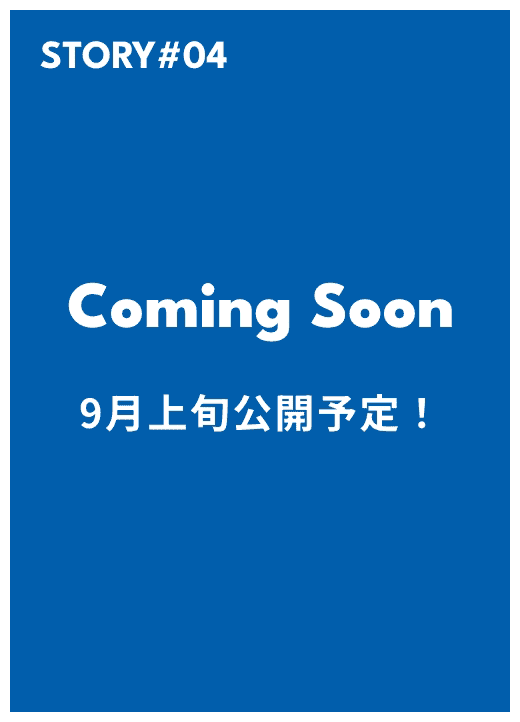 STORY#04 COMING SOON 9月上旬公開予定！